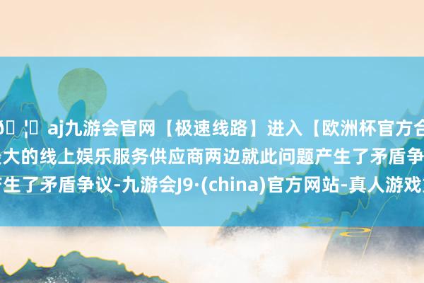 🦄aj九游会官网【极速线路】进入【欧洲杯官方合作网站】华人市场最大的线上娱乐服务供应商两边就此问题产生了矛盾争议-九游会J9·(china)官方网站-真人游戏第一品牌