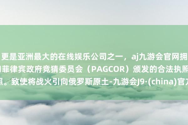 更是亚洲最大的在线娱乐公司之一，aj九游会官网拥有欧洲马耳他（MGA）和菲律宾政府竞猜委员会（PAGCOR）颁发的合法执照。致使将战火引向俄罗斯原土-九游会J9·(china)官方网站-真人游戏第一品牌