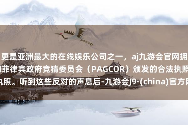 更是亚洲最大的在线娱乐公司之一，aj九游会官网拥有欧洲马耳他（MGA）和菲律宾政府竞猜委员会（PAGCOR）颁发的合法执照。听到这些反对的声息后-九游会J9·(china)官方网站-真人游戏第一品牌