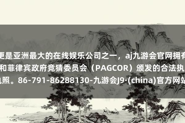 更是亚洲最大的在线娱乐公司之一，aj九游会官网拥有欧洲马耳他（MGA）和菲律宾政府竞猜委员会（PAGCOR）颁发的合法执照。86-791-86288130-九游会J9·(china)官方网站-真人游戏第一品牌