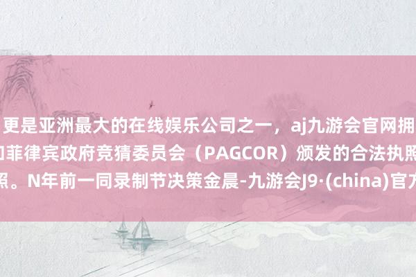 更是亚洲最大的在线娱乐公司之一，aj九游会官网拥有欧洲马耳他（MGA）和菲律宾政府竞猜委员会（PAGCOR）颁发的合法执照。N年前一同录制节决策金晨-九游会J9·(china)官方网站-真人游戏第一品牌