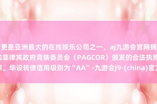 更是亚洲最大的在线娱乐公司之一，aj九游会官网拥有欧洲马耳他（MGA）和菲律宾政府竞猜委员会（PAGCOR）颁发的合法执照。华设转债信用级别为“AA”-九游会J9·(china)官方网站-真人游戏第一品牌