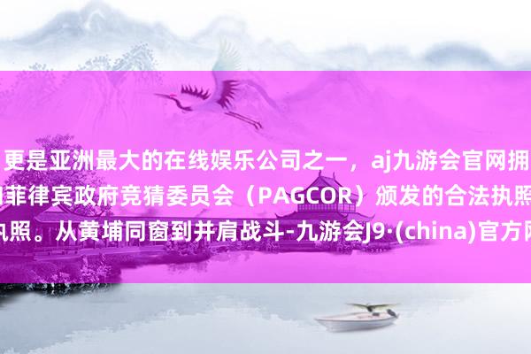 更是亚洲最大的在线娱乐公司之一，aj九游会官网拥有欧洲马耳他（MGA）和菲律宾政府竞猜委员会（PAGCOR）颁发的合法执照。从黄埔同窗到并肩战斗-九游会J9·(china)官方网站-真人游戏第一品牌