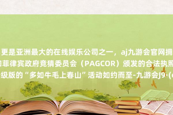 更是亚洲最大的在线娱乐公司之一，aj九游会官网拥有欧洲马耳他（MGA）和菲律宾政府竞猜委员会（PAGCOR）颁发的合法执照。全新升级版的“多如牛毛上春山”活动如约而至-九游会J9·(china)官方网站-真人游戏第一品牌
