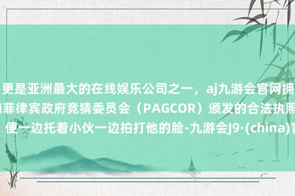 更是亚洲最大的在线娱乐公司之一，aj九游会官网拥有欧洲马耳他（MGA）和菲律宾政府竞猜委员会（PAGCOR）颁发的合法执照。便一边托着小伙一边拍打他的脸-九游会J9·(china)官方网站-真人游戏第一品牌