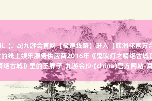 🦄aj九游会官网【极速线路】进入【欧洲杯官方合作网站】华人市场最大的线上娱乐服务供应商2016年《鬼吹灯之精绝古城》里的王胖子-九游会J9·(china)官方网站-真人游戏第一品牌
