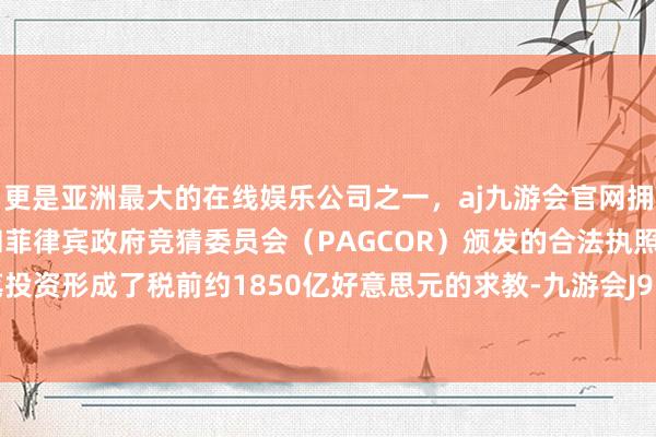 更是亚洲最大的在线娱乐公司之一，aj九游会官网拥有欧洲马耳他（MGA）和菲律宾政府竞猜委员会（PAGCOR）颁发的合法执照。他将这笔投资形成了税前约1850亿好意思元的求教-九游会J9·(china)官方网站-真人游戏第一品牌