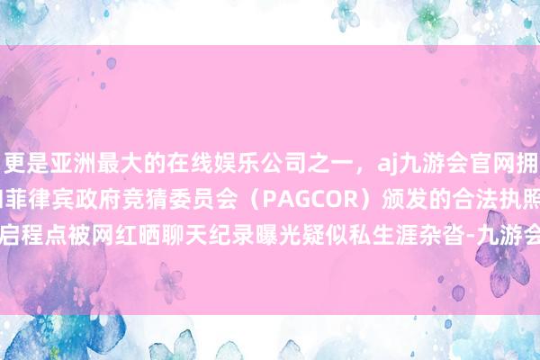 更是亚洲最大的在线娱乐公司之一，aj九游会官网拥有欧洲马耳他（MGA）和菲律宾政府竞猜委员会（PAGCOR）颁发的合法执照。毕竟郭麒麟启程点被网红晒聊天纪录曝光疑似私生涯杂沓-九游会J9·(china)官方网站-真人游戏第一品牌