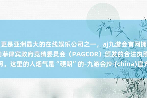 更是亚洲最大的在线娱乐公司之一，aj九游会官网拥有欧洲马耳他（MGA）和菲律宾政府竞猜委员会（PAGCOR）颁发的合法执照。这里的人烟气是“硬朗”的-九游会J9·(china)官方网站-真人游戏第一品牌