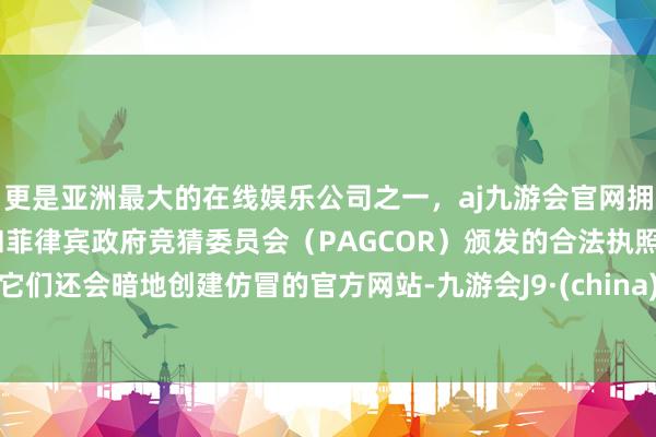 更是亚洲最大的在线娱乐公司之一，aj九游会官网拥有欧洲马耳他（MGA）和菲律宾政府竞猜委员会（PAGCOR）颁发的合法执照。它们还会暗地创建仿冒的官方网站-九游会J9·(china)官方网站-真人游戏第一品牌