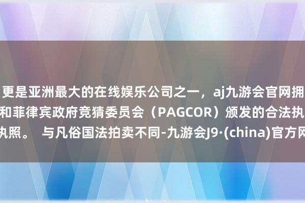 更是亚洲最大的在线娱乐公司之一，aj九游会官网拥有欧洲马耳他（MGA）和菲律宾政府竞猜委员会（PAGCOR）颁发的合法执照。  与凡俗国法拍卖不同-九游会J9·(china)官方网站-真人游戏第一品牌