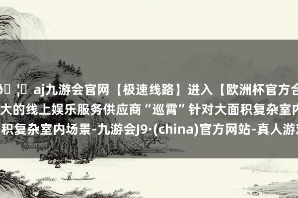 🦄aj九游会官网【极速线路】进入【欧洲杯官方合作网站】华人市场最大的线上娱乐服务供应商“巡霄”针对大面积复杂室内场景-九游会J9·(china)官方网站-真人游戏第一品牌