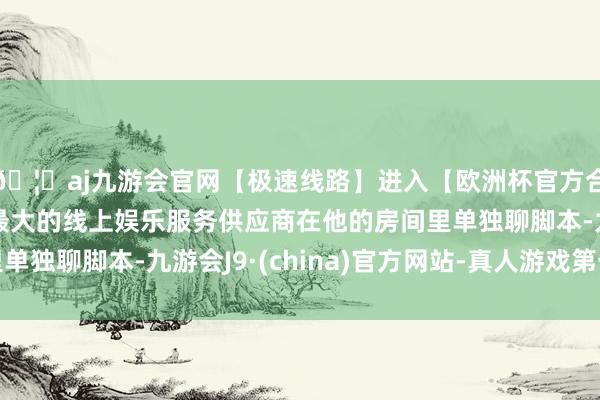 🦄aj九游会官网【极速线路】进入【欧洲杯官方合作网站】华人市场最大的线上娱乐服务供应商在他的房间里单独聊脚本-九游会J9·(china)官方网站-真人游戏第一品牌