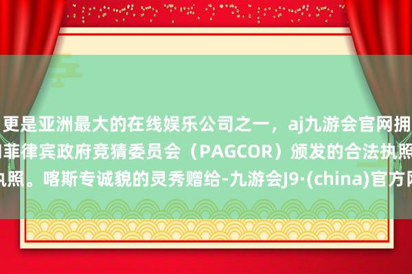 更是亚洲最大的在线娱乐公司之一，aj九游会官网拥有欧洲马耳他（MGA）和菲律宾政府竞猜委员会（PAGCOR）颁发的合法执照。喀斯专诚貌的灵秀赠给-九游会J9·(china)官方网站-真人游戏第一品牌