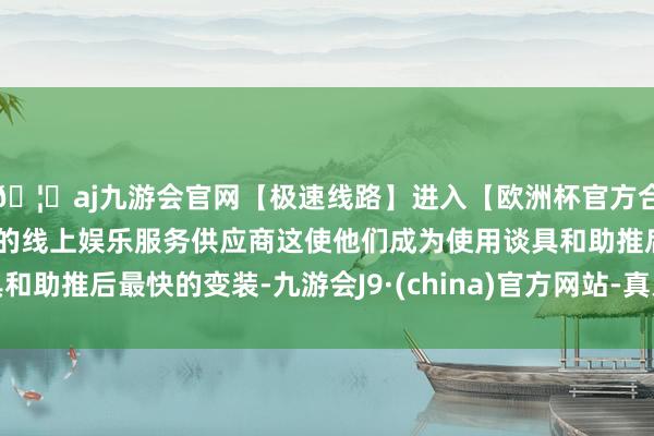 🦄aj九游会官网【极速线路】进入【欧洲杯官方合作网站】华人市场最大的线上娱乐服务供应商这使他们成为使用谈具和助推后最快的变装-九游会J9·(china)官方网站-真人游戏第一品牌