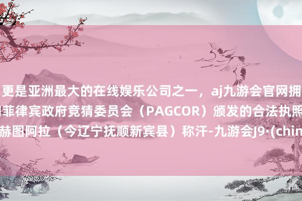 更是亚洲最大的在线娱乐公司之一，aj九游会官网拥有欧洲马耳他（MGA）和菲律宾政府竞猜委员会（PAGCOR）颁发的合法执照。在赫图阿拉（今辽宁抚顺新宾县）称汗-九游会J9·(china)官方网站-真人游戏第一品牌
