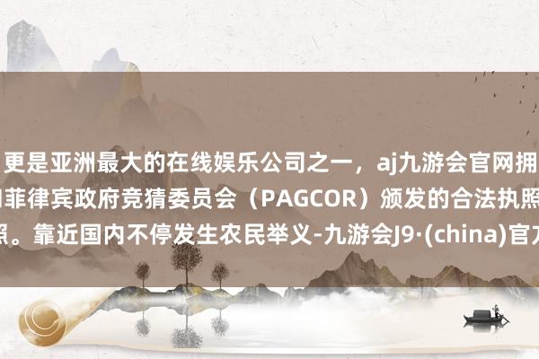 更是亚洲最大的在线娱乐公司之一，aj九游会官网拥有欧洲马耳他（MGA）和菲律宾政府竞猜委员会（PAGCOR）颁发的合法执照。靠近国内不停发生农民举义-九游会J9·(china)官方网站-真人游戏第一品牌