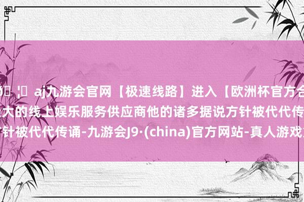 🦄aj九游会官网【极速线路】进入【欧洲杯官方合作网站】华人市场最大的线上娱乐服务供应商他的诸多据说方针被代代传诵-九游会J9·(china)官方网站-真人游戏第一品牌
