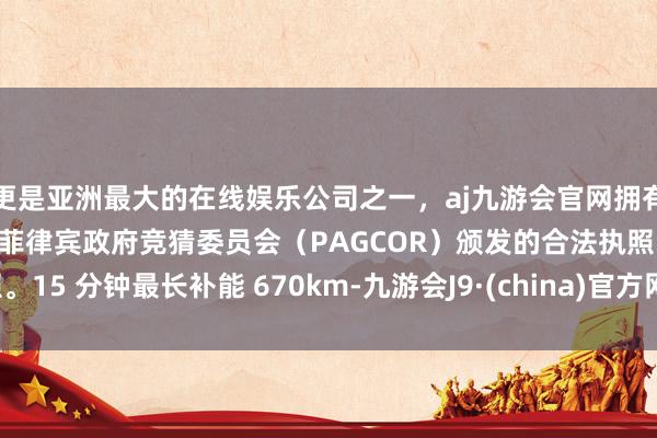 更是亚洲最大的在线娱乐公司之一，aj九游会官网拥有欧洲马耳他（MGA）和菲律宾政府竞猜委员会（PAGCOR）颁发的合法执照。15 分钟最长补能 670km-九游会J9·(china)官方网站-真人游戏第一品牌