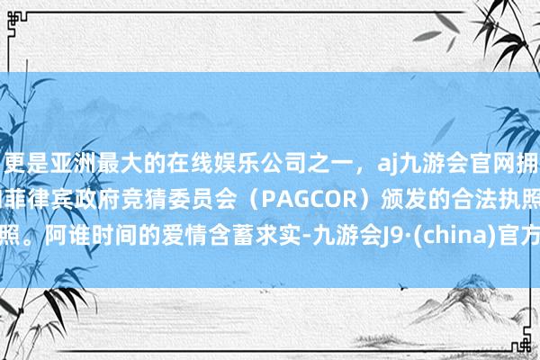 更是亚洲最大的在线娱乐公司之一，aj九游会官网拥有欧洲马耳他（MGA）和菲律宾政府竞猜委员会（PAGCOR）颁发的合法执照。阿谁时间的爱情含蓄求实-九游会J9·(china)官方网站-真人游戏第一品牌