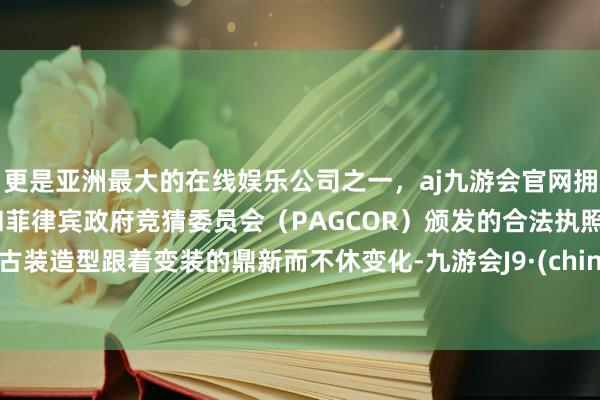 更是亚洲最大的在线娱乐公司之一，aj九游会官网拥有欧洲马耳他（MGA）和菲律宾政府竞猜委员会（PAGCOR）颁发的合法执照。其古装造型跟着变装的鼎新而不休变化-九游会J9·(china)官方网站-真人游戏第一品牌