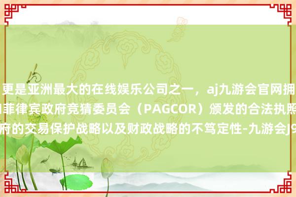 更是亚洲最大的在线娱乐公司之一，aj九游会官网拥有欧洲马耳他（MGA）和菲律宾政府竞猜委员会（PAGCOR）颁发的合法执照。特朗普政府的交易保护战略以及财政战略的不笃定性-九游会J9·(china)官方网站-真人游戏第一品牌