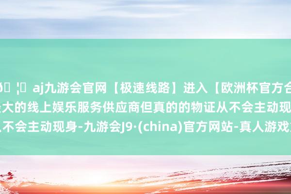 🦄aj九游会官网【极速线路】进入【欧洲杯官方合作网站】华人市场最大的线上娱乐服务供应商但真的的物证从不会主动现身-九游会J9·(china)官方网站-真人游戏第一品牌