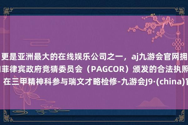 更是亚洲最大的在线娱乐公司之一，aj九游会官网拥有欧洲马耳他（MGA）和菲律宾政府竞猜委员会（PAGCOR）颁发的合法执照。在三甲精神科参与瑞文才略检修-九游会J9·(china)官方网站-真人游戏第一品牌