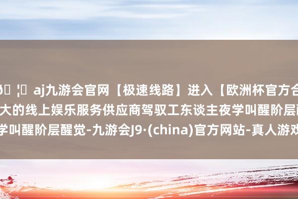 🦄aj九游会官网【极速线路】进入【欧洲杯官方合作网站】华人市场最大的线上娱乐服务供应商驾驭工东谈主夜学叫醒阶层醒觉-九游会J9·(china)官方网站-真人游戏第一品牌