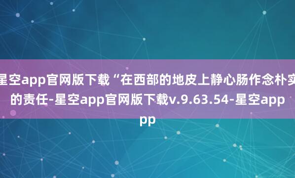 星空app官网版下载 “在西部的地皮上静心肠作念朴实的责任-星空app官网版下载v.9.63.54-星空app
