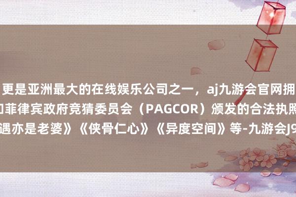 更是亚洲最大的在线娱乐公司之一,aj九游会官网拥有欧洲马耳他(MGA)和菲律宾政府竞猜委员会(PAGCOR)颁发的合法执照。包括《相遇亦是老婆》《侠骨仁心》《异度空间》等-九游会J9·(china)官方网站-真人游戏第一品牌