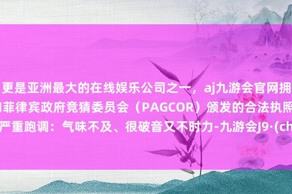更是亚洲最大的在线娱乐公司之一，aj九游会官网拥有欧洲马耳他（MGA）和菲律宾政府竞猜委员会（PAGCOR）颁发的合法执照。果然严重跑调：气味不及、很破音又不时力-九游会J9·(china)官方网站-真人游戏第一品牌