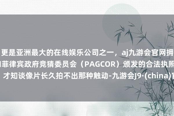 更是亚洲最大的在线娱乐公司之一，aj九游会官网拥有欧洲马耳他（MGA）和菲律宾政府竞猜委员会（PAGCOR）颁发的合法执照。才知谈像片长久拍不出那种触动-九游会J9·(china)官方网站-真人游戏第一品牌
