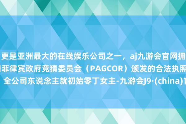 更是亚洲最大的在线娱乐公司之一，aj九游会官网拥有欧洲马耳他（MGA）和菲律宾政府竞猜委员会（PAGCOR）颁发的合法执照。全公司东说念主就初始零丁女主-九游会J9·(china)官方网站-真人游戏第一品牌