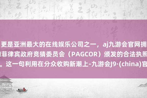 更是亚洲最大的在线娱乐公司之一，aj九游会官网拥有欧洲马耳他（MGA）和菲律宾政府竞猜委员会（PAGCOR）颁发的合法执照。这一句利用在分众收购新潮上-九游会J9·(china)官方网站-真人游戏第一品牌