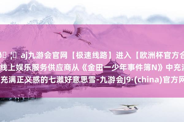 🦄aj九游会官网【极速线路】进入【欧洲杯官方合作网站】华人市场最大的线上娱乐服务供应商从《金田一少年事件簿N》中充满正义感的七濑好意思雪-九游会J9·(china)官方网站-真人游戏第一品牌