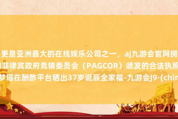 更是亚洲最大的在线娱乐公司之一，aj九游会官网拥有欧洲马耳他（MGA）和菲律宾政府竞猜委员会（PAGCOR）颁发的合法执照。奚梦瑶在酬酢平台晒出37岁诞辰全家福-九游会J9·(china)官方网站-真人游戏第一品牌