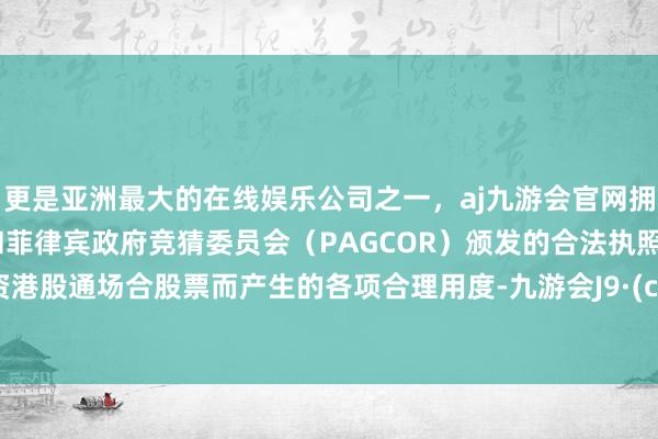 更是亚洲最大的在线娱乐公司之一，aj九游会官网拥有欧洲马耳他（MGA）和菲律宾政府竞猜委员会（PAGCOR）颁发的合法执照。因投资港股通场合股票而产生的各项合理用度-九游会J9·(china)官方网站-真人游戏第一品牌