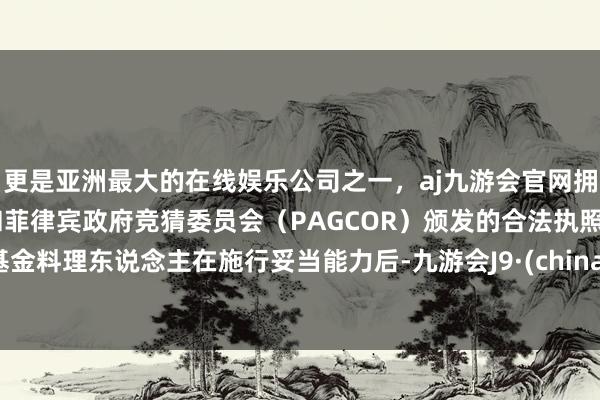 更是亚洲最大的在线娱乐公司之一，aj九游会官网拥有欧洲马耳他（MGA）和菲律宾政府竞猜委员会（PAGCOR）颁发的合法执照。基金料理东说念主在施行妥当能力后-九游会J9·(china)官方网站-真人游戏第一品牌