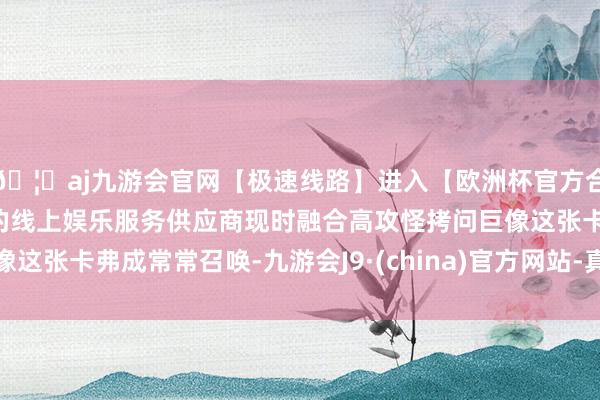 🦄aj九游会官网【极速线路】进入【欧洲杯官方合作网站】华人市场最大的线上娱乐服务供应商现时融合高攻怪拷问巨像这张卡弗成常常召唤-九游会J9·(china)官方网站-真人游戏第一品牌