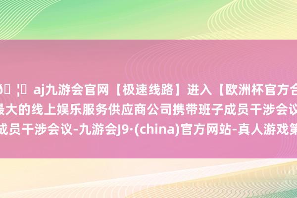 🦄aj九游会官网【极速线路】进入【欧洲杯官方合作网站】华人市场最大的线上娱乐服务供应商公司携带班子成员干涉会议-九游会J9·(china)官方网站-真人游戏第一品牌