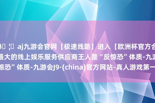 🦄aj九游会官网【极速线路】进入【欧洲杯官方合作网站】华人市场最大的线上娱乐服务供应商王人是“反惊恐”体质-九游会J9·(china)官方网站-真人游戏第一品牌