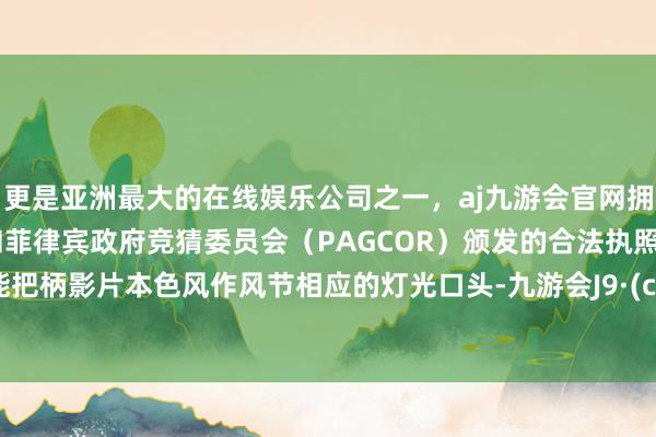 更是亚洲最大的在线娱乐公司之一，aj九游会官网拥有欧洲马耳他（MGA）和菲律宾政府竞猜委员会（PAGCOR）颁发的合法执照。致使能把柄影片本色风作风节相应的灯光口头-九游会J9·(china)官方网站-真人游戏第一品牌