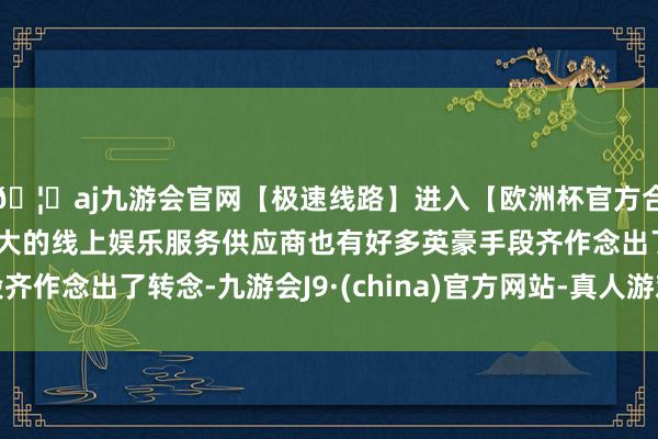 🦄aj九游会官网【极速线路】进入【欧洲杯官方合作网站】华人市场最大的线上娱乐服务供应商也有好多英豪手段齐作念出了转念-九游会J9·(china)官方网站-真人游戏第一品牌