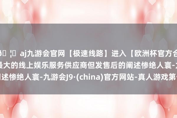 🦄aj九游会官网【极速线路】进入【欧洲杯官方合作网站】华人市场最大的线上娱乐服务供应商但发售后的阐述惨绝人寰-九游会J9·(china)官方网站-真人游戏第一品牌
