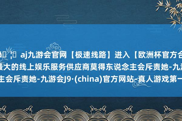 🦄aj九游会官网【极速线路】进入【欧洲杯官方合作网站】华人市场最大的线上娱乐服务供应商莫得东说念主会斥责她-九游会J9·(china)官方网站-真人游戏第一品牌