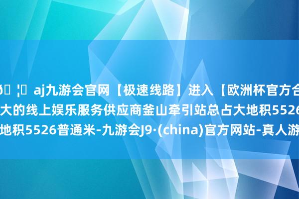 🦄aj九游会官网【极速线路】进入【欧洲杯官方合作网站】华人市场最大的线上娱乐服务供应商釜山牵引站总占大地积5526普通米-九游会J9·(china)官方网站-真人游戏第一品牌