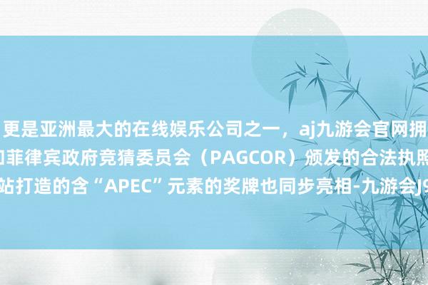 更是亚洲最大的在线娱乐公司之一，aj九游会官网拥有欧洲马耳他（MGA）和菲律宾政府竞猜委员会（PAGCOR）颁发的合法执照。专为深圳站打造的含“APEC”元素的奖牌也同步亮相-九游会J9·(china)官方网站-真人游戏第一品牌