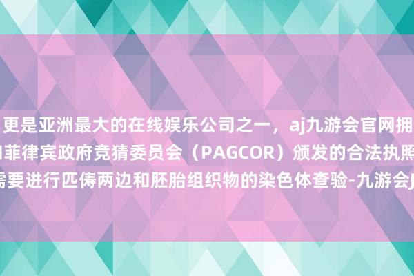 更是亚洲最大的在线娱乐公司之一，aj九游会官网拥有欧洲马耳他（MGA）和菲律宾政府竞猜委员会（PAGCOR）颁发的合法执照。遗传身分需要进行匹俦两边和胚胎组织物的染色体查验-九游会J9·(china)官方网站-真人游戏第一品牌