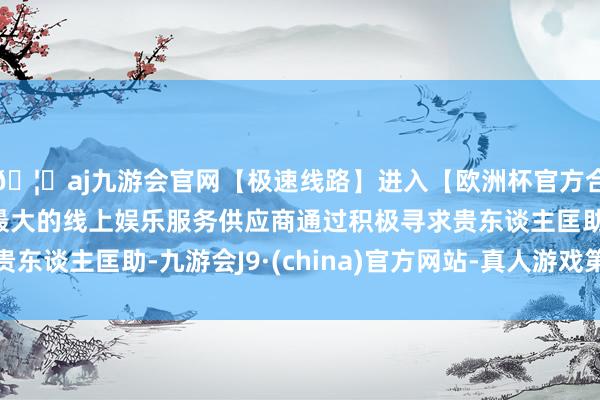 🦄aj九游会官网【极速线路】进入【欧洲杯官方合作网站】华人市场最大的线上娱乐服务供应商通过积极寻求贵东谈主匡助-九游会J9·(china)官方网站-真人游戏第一品牌